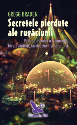 Secretele pierdute ale rugaciunii. Puterea ascunsa a frumusetii, binecuvantarii, intelepciunii si suferintei - Gregg Braden