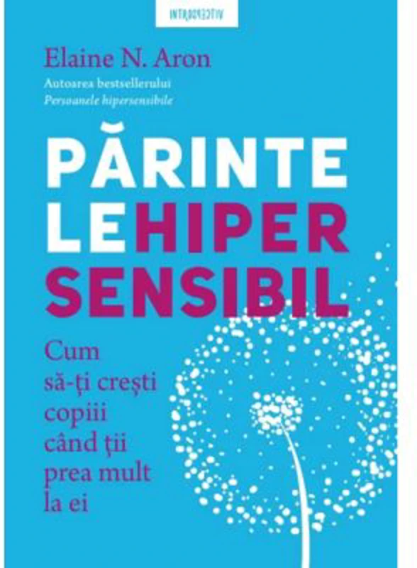 Parintele hipersensibil. Cum sa-ti cresti copiii atunci cand tii prea mult la ei - Elaine N. Aron