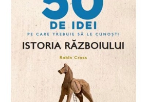 50 de idei pe care trebuie sa le cunosti. Istoria Razboiului - Robin Cross