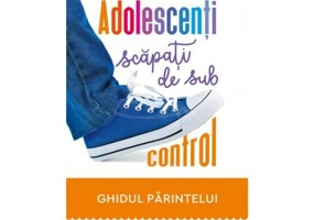 Adolescenti scapati de sub control. Ghidul parintelui: redobandirea autoritatii si a iubirii pierdute - Scott P. Sells
