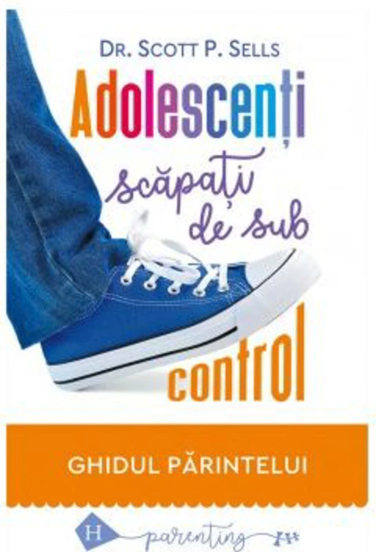 Adolescenti scapati de sub control. Ghidul parintelui: redobandirea autoritatii si a iubirii pierdute - Scott P. Sells