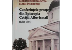 Marturisiri inaintea Marii Incercari. Conferintele preotesti din Episcopia Cetatii Albe-Ismail (iulie 1944) – George Enache
