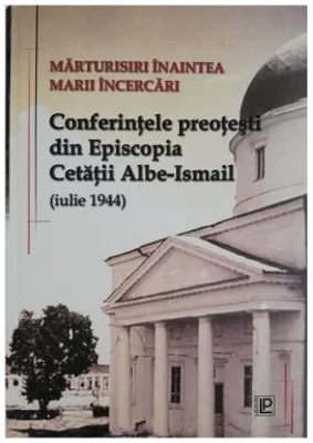Marturisiri inaintea Marii Incercari. Conferintele preotesti din Episcopia Cetatii Albe-Ismail (iulie 1944) – George Enache