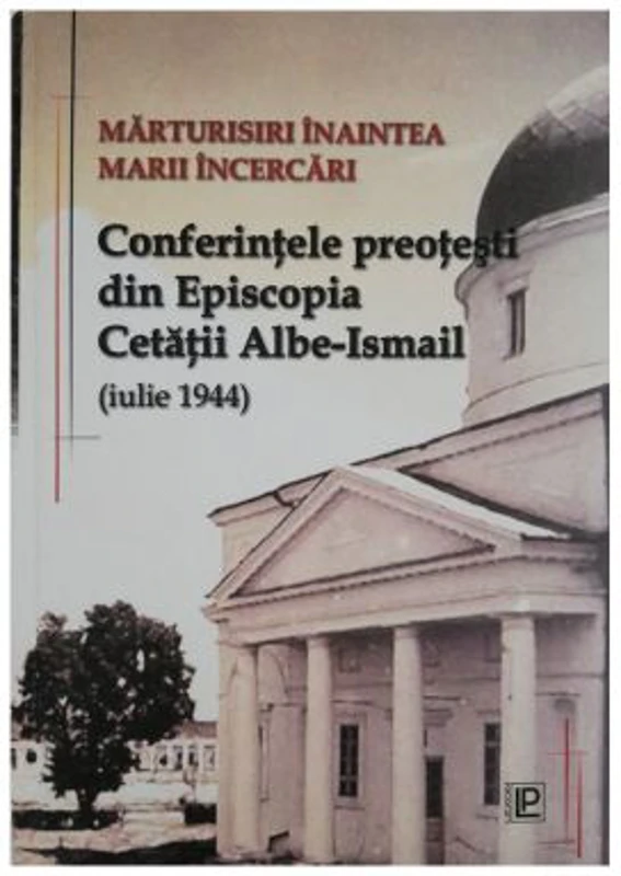 Marturisiri inaintea Marii Incercari. Conferintele preotesti din Episcopia Cetatii Albe-Ismail (iulie 1944) – George Enache