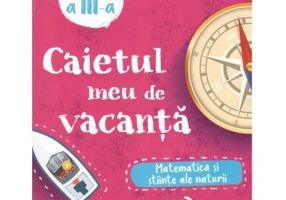 Caietul meu de vacanta. Matematica si stiinte ale naturii clasa a 3-a