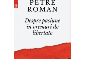 Despre pasiune in vreme de libertate - Petre Roman