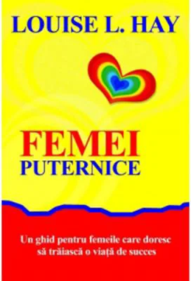 Femei puternice. Un ghid pentru femeile care doresc să traiască o viata de succes - Louise L. Hay
