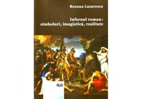 Infernul roman: simboluri, imagistica, realitate - Roxana Lazarescu