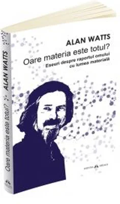 Oare materia este totul. Eseuri despre raportul omului cu lumea materiala - Alan Watts