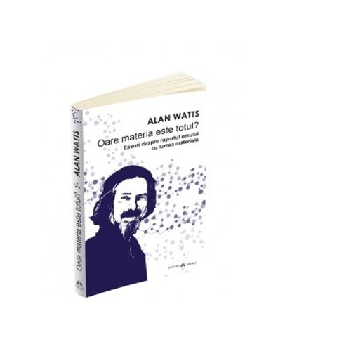 Oare materia este totul. Eseuri despre raportul omului cu lumea materiala - Alan Watts