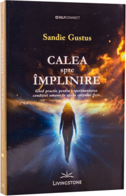 Calea spre implinire. Ghid practic pentru experimentarea conditiei umane in afara corpului fizic - Sandie Gustus