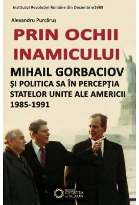 Prin ochii inamicului. Mihail Gorbaciov si politica sa in perceptia Statelor Unite ale Americii, 1985-1991