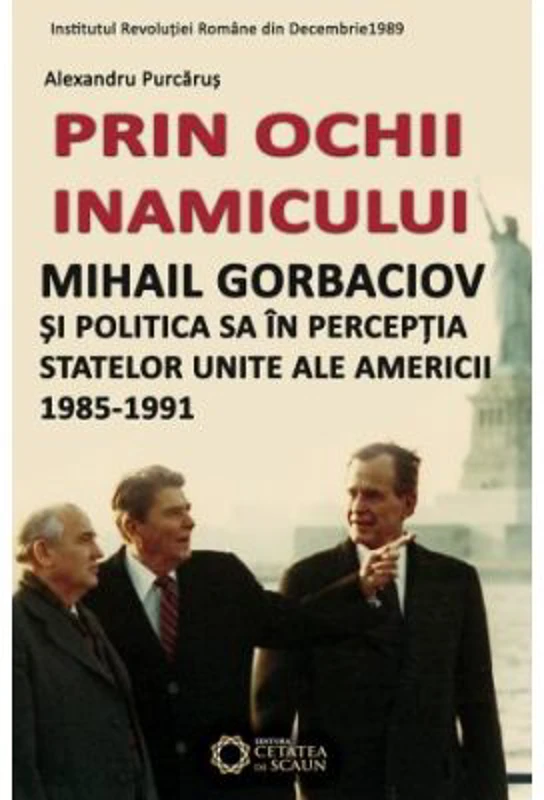 Prin ochii inamicului. Mihail Gorbaciov si politica sa in perceptia Statelor Unite ale Americii, 1985-1991