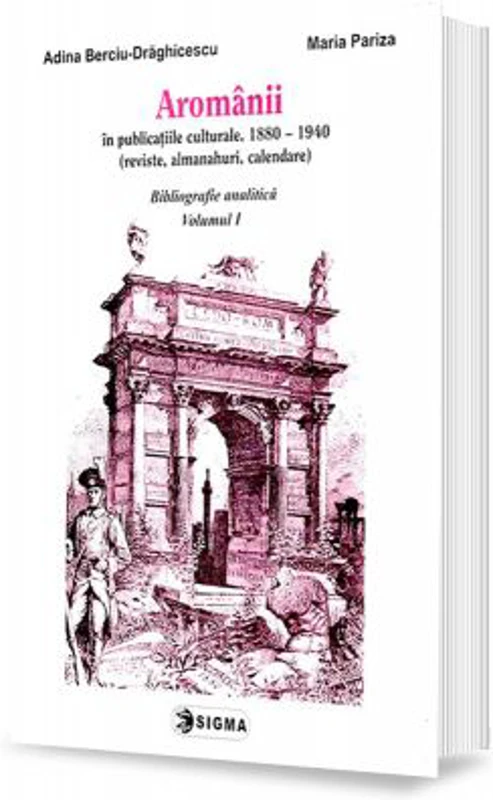 Aromanii in publicatiile culturale, 1880-1940. Bibliografie analitica, vol. 1 - Adina Berciu-Draghicescu
