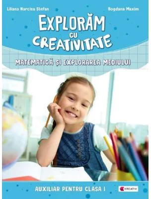 Exploram cu creativitate - Matematica si explorarea mediului. Clasa I - Liliana Narcisa Stefan, Bogdana Maxim