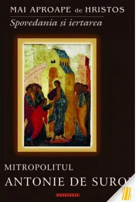Mai aproape de Hristos. Spovedania si iertarea - Mitropolitul Antonie de Suroj