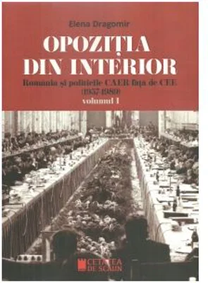 Opozitia din interior. Romania si politicile CAER fata de CEE (1957-1989). Volumul I