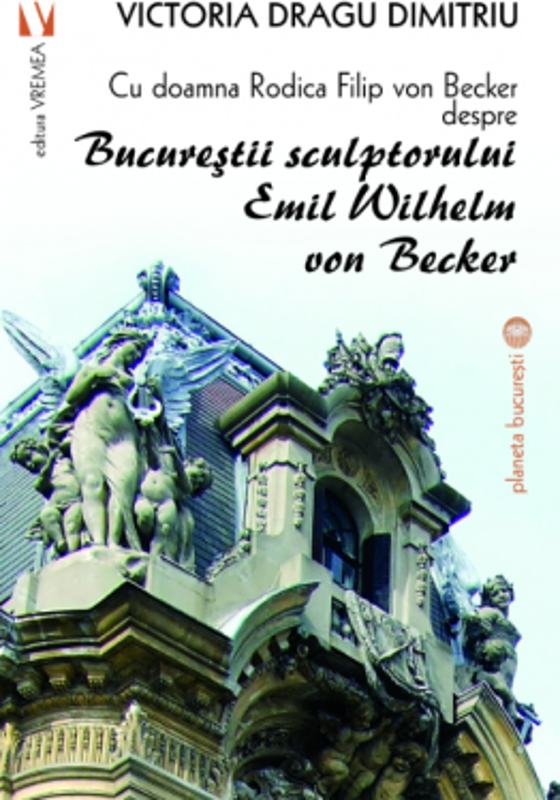 Cu doamna Rodica Filip von Becker despre Bucurestii sculptorului Emil Wilhelm von Becker - Victoria Dragu-Dimitriu