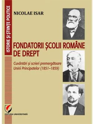 Fondatorii scolii romane de drept. Cuvantari si scrieri premergatoare Unirii Principatelor (1851–1859) - Nicolae Isar