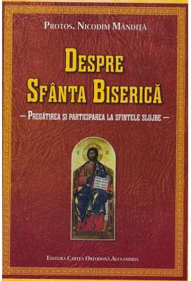 Despre Sfanta Biserica. Pregatirea si participarea la sfintele slujbe - Nicodim Mandita