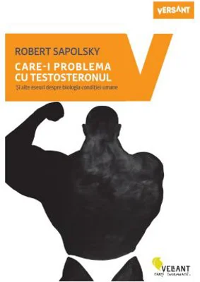 Care-i problema cu testosteronul. Si alte eseuri despre biologia conditiei umane