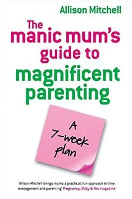 The Manic Mum's Guide to Magnificent Parenting. A 7- week plan - Allison Mitchell