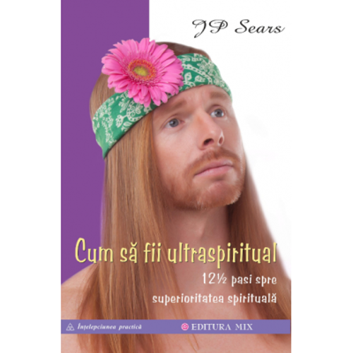 Cum sa fii ultraspiritual. 12 ½ pasi spre superioritatea spirituala - JP Sears