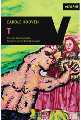 T. Povestea Testosteronului, hormonul care ne domina si separa - Carole Hooven