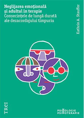 Neglijarea emotionala si adultul in psihoterapie. Consecintele de lunga durata ale dezacordajului timpuriu - Kathrin A. Stauffer