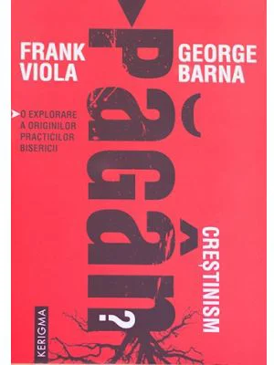 Crestinism pagan? O explorare a originilor practicilor bisericii - Frank Viola