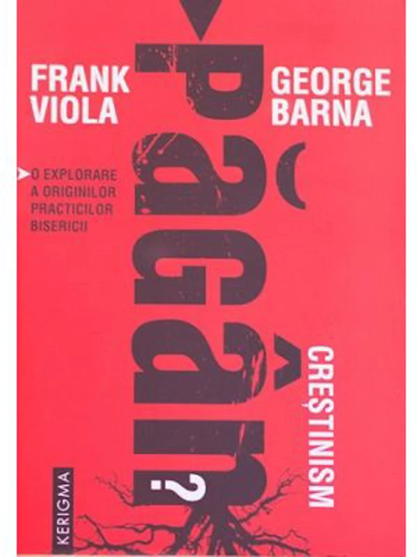 Crestinism pagan? O explorare a originilor practicilor bisericii - Frank Viola