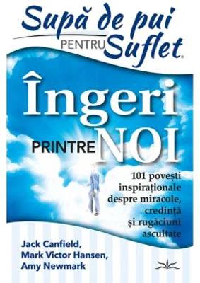 Supa de Pui pentru Suflet. Ingeri Printre noi. 101 Povesti inspirationale despre miracole, credinta si rugaciuni ascultate - Jack Canfield, Mark Victo