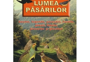 Lumea pasarilor. Basme, legende, povestiri, nuvele, poezii, fabule, proverbe si ghicitori