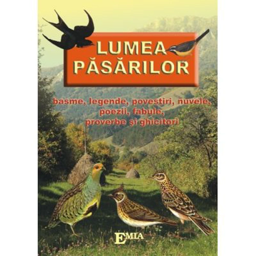 Lumea pasarilor. Basme, legende, povestiri, nuvele, poezii, fabule, proverbe si ghicitori