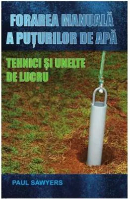Forarea manuala a puturilor de apa. Tehnici si unelte de lucru (Paul Sawyers)