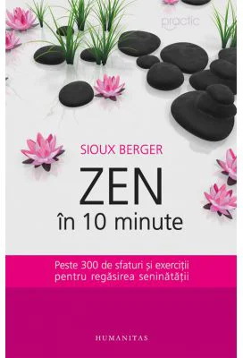Zen in 10 minute. Peste 300 de sfaturi si exercitii pentru regasirea seninatatii - Sioux Berger