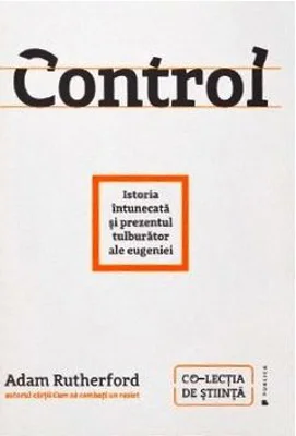 Control. Istoria intunecata si prezentul tulburator al eugeniei - Adam Rutherford