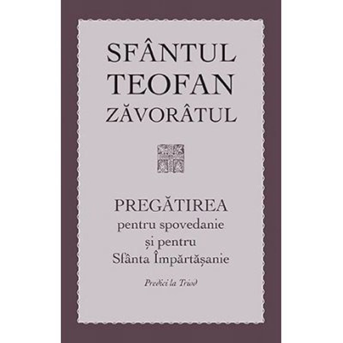 Pregatirea pentru spovedanie si pentru Sfanta Impartasanie. Predici la Triod - sf. Teofan Zavoratul