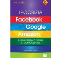 Ipocrizia Facebook, Google, Amazon. Subminarea culturii si democratiei - Jonathan Taplin