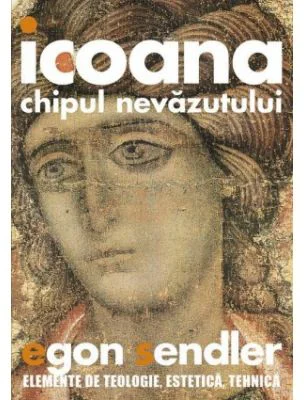 Icoana, imaginea nevazutului. Elemente de teologie, estetica si tehnica - Egon Sendler