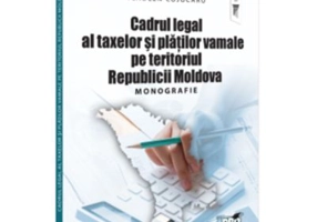 Cadrul legal al taxelor si platilor vamale pe teritoriul Republicii Moldova. Monografie - Alexandru Armeanic, Vladlen Cojocaru