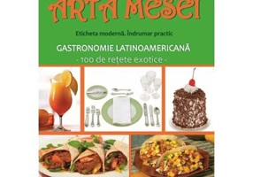 Arta mesei. Eticheta moderna. Indrumar practic. Gastronomie latinoamericana, 100 de retete exotice - Elena Chirita