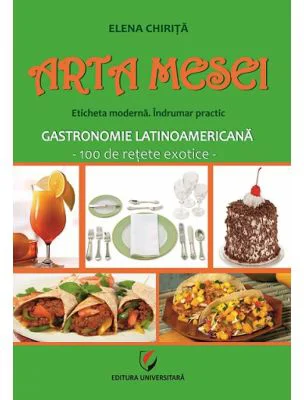 Arta mesei. Eticheta moderna. Indrumar practic. Gastronomie latinoamericana, 100 de retete exotice - Elena Chirita
