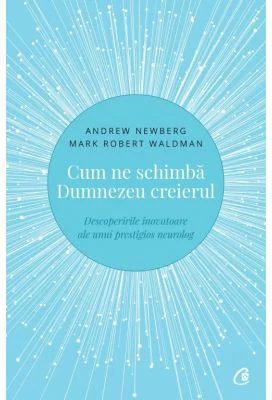 Cum ne schimba Dumnezeu creierul. Descoperirile inovatoare ale unui prestigios neurolog - Andrew Newberg
