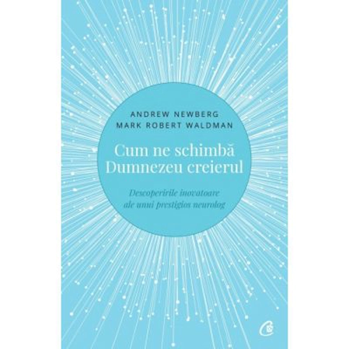 Cum ne schimba Dumnezeu creierul. Descoperirile inovatoare ale unui prestigios neurolog - Andrew Newberg