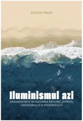 Iluminismul azi. Argumentatie in favoarea ratiunii, stiintei, umanismului si progresului - Steven Pinker