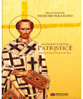 Maxime si cugetari patristice. Sfantul Ioan Gura de Aur - Protosinghel Teodosie Paraschiv