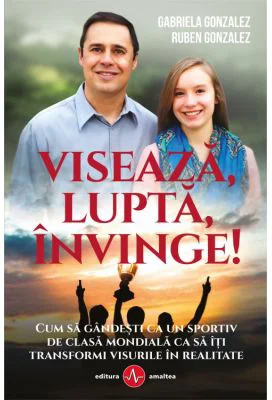 Viseaza, lupta, invinge. Gandeste ca un olimpic pentru a-ti indeplini visurile - Ruben Gonzales, Gabriela Gonzales