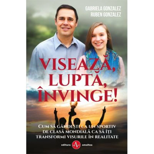 Viseaza, lupta, invinge. Gandeste ca un olimpic pentru a-ti indeplini visurile - Ruben Gonzales, Gabriela Gonzales