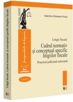 Litigii fiscale (volumul 1). Cadrul normativ si conceptual specific litigiilor fiscale. Practica judiciara relevanta - Valentina Gherasim-Proca